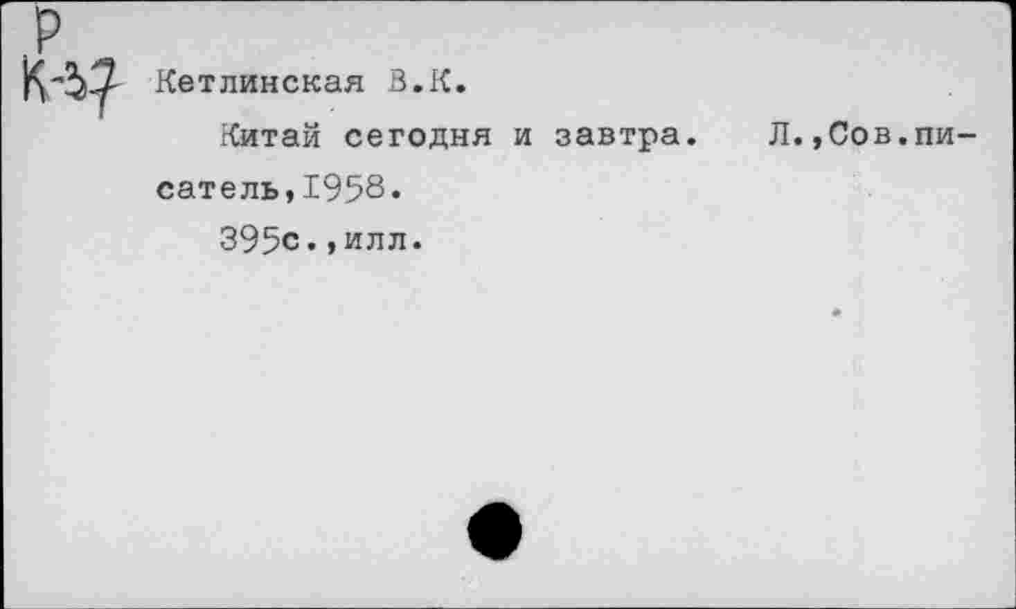 ﻿Кетлинская В.К.
Китай сегодня и завтра.	Л.,Сов.пи-
сатель,1958.
395с.,илл.